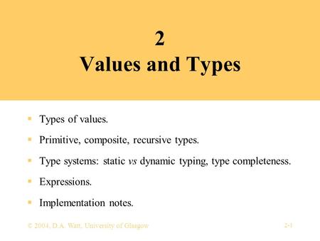 2-1 © 2004, D.A. Watt, University of Glasgow 2 Values and Types  Types of values.  Primitive, composite, recursive types.  Type systems: static vs dynamic.