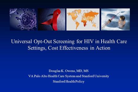 Universal Opt-Out Screening for HIV in Health Care Settings, Cost Effectiveness in Action Douglas K. Owens, MD, MS VA Palo Alto Health Care System and.