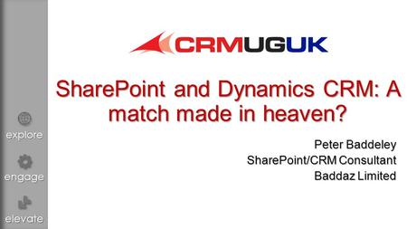 Explore engage elevate SharePoint and Dynamics CRM: A match made in heaven? Peter Baddeley SharePoint/CRM Consultant Baddaz Limited.