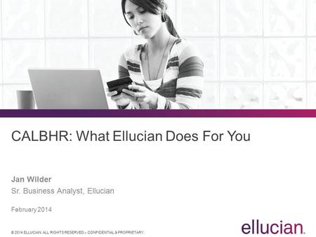 © 2014 ELLUCIAN. ALL RIGHTS RESERVED – CONFIDENTIAL & PROPRIETARY. CALBHR: What Ellucian Does For You Jan Wilder Sr. Business Analyst, Ellucian February.