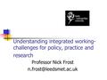 Understanding integrated working- challenges for policy, practice and research Professor Nick Frost