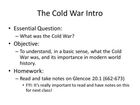 The Cold War Intro Essential Question: – What was the Cold War? Objective: – To understand, in a basic sense, what the Cold War was, and its importance.
