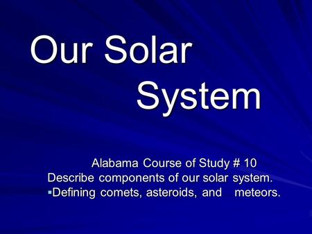Our Solar System Alabama Course of Study # 10 Describe components of our solar system.  Defining comets, asteroids, and meteors.