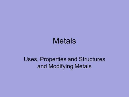 Metals Uses, Properties and Structures and Modifying Metals.