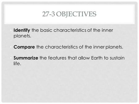 27-3OBJECTIVES Identify the basic characteristics of the inner planets. Compare the characteristics of the inner planets. Summarize the features that allow.