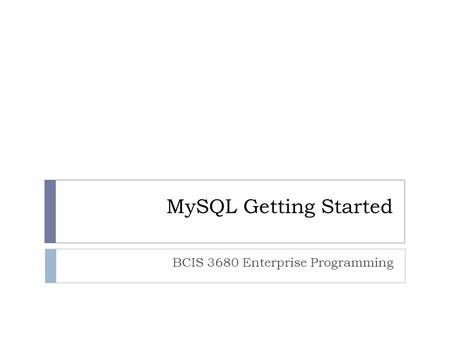 MySQL Getting Started BCIS 3680 Enterprise Programming.