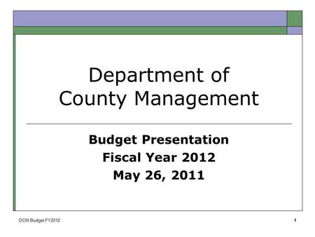DCM Budget FY20121 Department of County Management Budget Presentation Fiscal Year 2012 May 26, 2011.