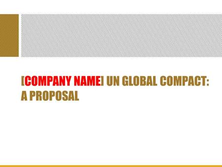 [COMPANY NAME] UN GLOBAL COMPACT: A PROPOSAL. OVERVIEW The United Nations Global Compact is a set of 10 principles for business conduct which deal with.