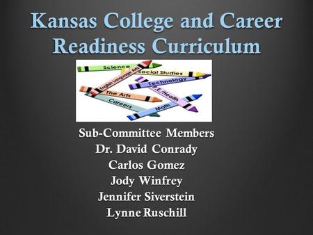 Kansas College and Career Readiness Curriculum Sub-Committee Members Dr. David Conrady Carlos Gomez Jody Winfrey Jennifer Siverstein Lynne Ruschill.