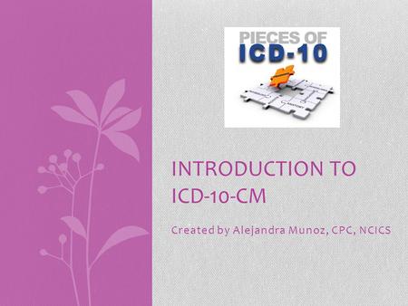 Created by Alejandra Munoz, CPC, NCICS INTRODUCTION TO ICD-10-CM.