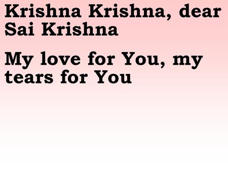 Krishna Krishna, dear Sai Krishna My love for You, my tears for You.