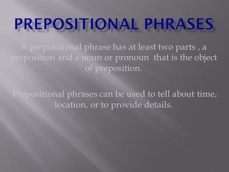 A prepositional phrase has at least two parts, a preposition and a noun or pronoun that is the object of preposition. Prepositional phrases can be used.