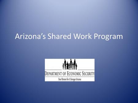 Arizona’s Shared Work Program. The Shared Work Program:  Is an alternative to employers who are facing reduction in the work force.  Allows employers.
