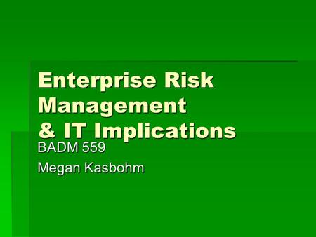 Enterprise Risk Management & IT Implications BADM 559 Megan Kasbohm.