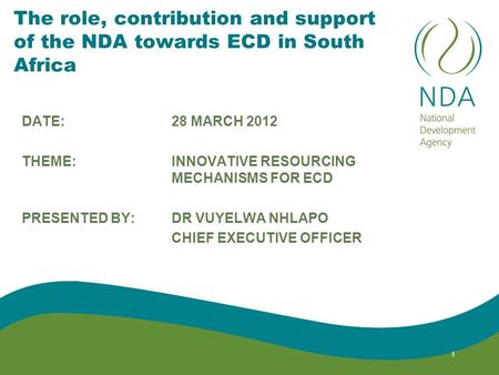 The role, contribution and support of the NDA towards ECD in South Africa DATE: 28 MARCH 2012 THEME: INNOVATIVE RESOURCING MECHANISMS FOR ECD PRESENTED.