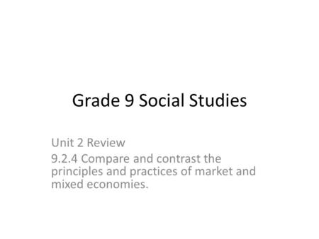 Grade 9 Social Studies Unit 2 Review 9.2.4 Compare and contrast the principles and practices of market and mixed economies.