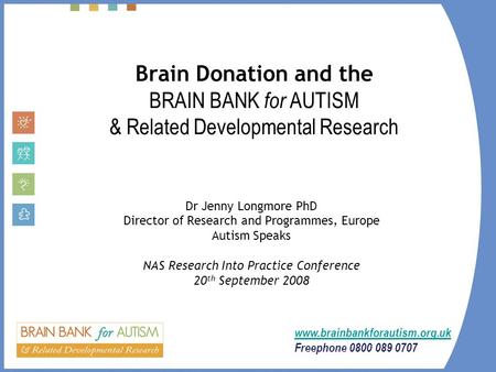 Brain Donation and the BRAIN BANK for AUTISM & Related Developmental Research Dr Jenny Longmore PhD Director of Research and Programmes, Europe Autism.