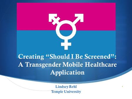  Creating “Should I Be Screened”: A Transgender Mobile Healthcare Application Lindsey Rehl Temple University.