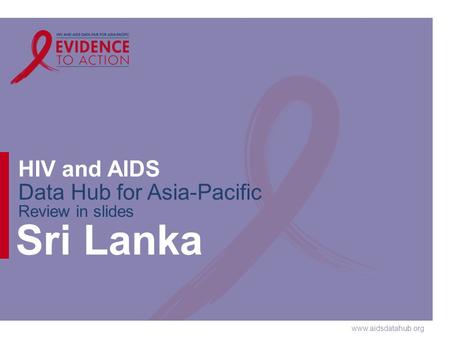 Www.aidsdatahub.org HIV and AIDS Data Hub for Asia-Pacific Review in slides Sri Lanka.