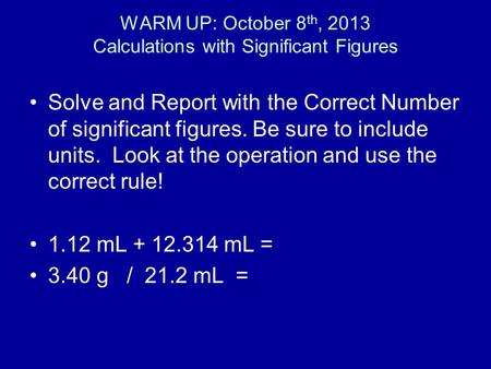 WARM UP: October 8 th, 2013 Calculations with Significant Figures Solve and Report with the Correct Number of significant figures. Be sure to include units.