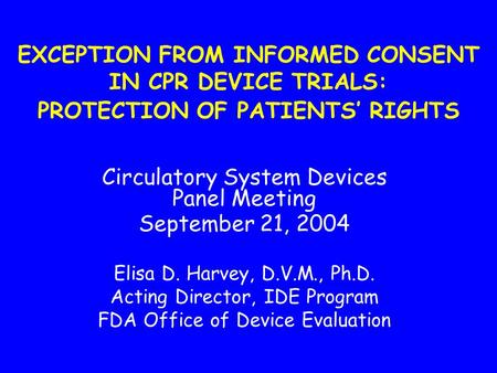 EXCEPTION FROM INFORMED CONSENT IN CPR DEVICE TRIALS: PROTECTION OF PATIENTS’ RIGHTS Circulatory System Devices Panel Meeting September 21, 2004 Elisa.