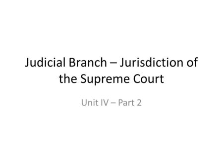 Judicial Branch – Jurisdiction of the Supreme Court Unit IV – Part 2.