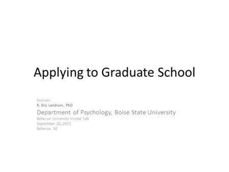Applying to Graduate School Sources: R. Eric Landrum, PhD Department of Psychology, Boise State University Bellevue University Invited Talk September 26,