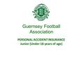 Guernsey Football Association PERSONAL ACCIDENT INSURANCE Junior (Under 18 years of age)