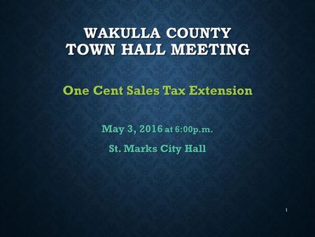 1 WAKULLA COUNTY TOWN HALL MEETING One Cent Sales Tax Extension May 3, 2016 at 6:00p.m. St. Marks City Hall.