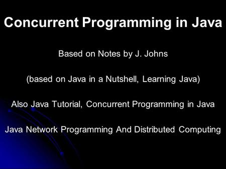Concurrent Programming in Java Based on Notes by J. Johns (based on Java in a Nutshell, Learning Java) Also Java Tutorial, Concurrent Programming in Java.
