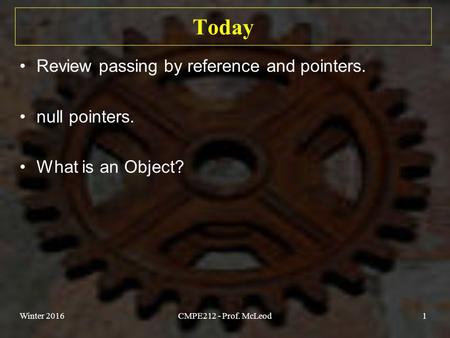 Today Review passing by reference and pointers. null pointers. What is an Object? Winter 2016CMPE212 - Prof. McLeod1.