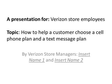 A presentation for: Verizon store employees Topic: How to help a customer choose a cell phone plan and a text message plan By Verizon Store Managers: Insert.