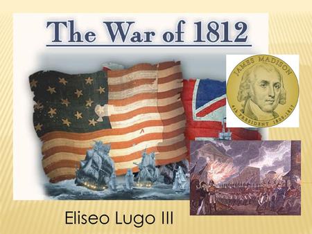 Eliseo Lugo III.  After James Madison’s election into office in 1808, tensions between the United States and England would continue to deteriorate. 