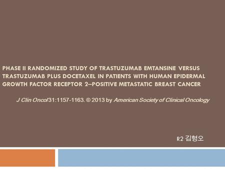 PHASE II RANDOMIZED STUDY OF TRASTUZUMAB EMTANSINE VERSUS TRASTUZUMAB PLUS DOCETAXEL IN PATIENTS WITH HUMAN EPIDERMAL GROWTH FACTOR RECEPTOR 2 – POSITIVE.