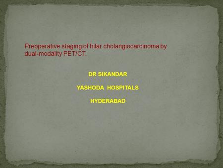 Preoperative staging of hilar cholangiocarcinoma by dual-modality PET/CT. DR SIKANDAR YASHODA HOSPITALS HYDERABAD.