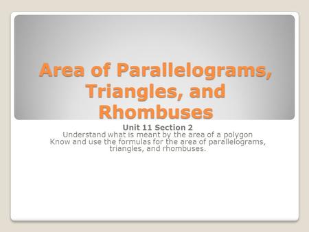 Area of Parallelograms, Triangles, and Rhombuses Unit 11 Section 2 Understand what is meant by the area of a polygon Know and use the formulas for the.