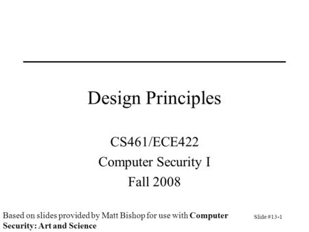 Slide #13-1 Design Principles CS461/ECE422 Computer Security I Fall 2008 Based on slides provided by Matt Bishop for use with Computer Security: Art and.