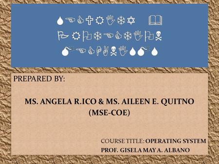 PREPARED BY: MS. ANGELA R.ICO & MS. AILEEN E. QUITNO (MSE-COE) COURSE TITLE: OPERATING SYSTEM PROF. GISELA MAY A. ALBANO PREPARED BY: MS. ANGELA R.ICO.