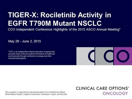 May 29 - June 2, 2015 TIGER-X: Rociletinib Activity in EGFR T790M Mutant NSCLC CCO Independent Conference Highlights of the 2015 ASCO Annual Meeting* *CCO.