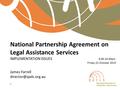 National Partnership Agreement on Legal Assistance Services IMPLEMENTATION ISSUES 9.00-10:30am Friday 23 October 2015 James Farrell