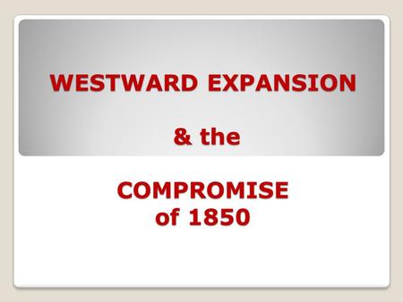 WESTWARD EXPANSION & the COMPROMISE of 1850. MANIFEST DESTINY In the 1840s Americans believed that their movement westward was predestined by God Manifest.
