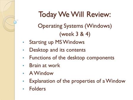 Today We Will Review: Operating Systems (Windows) (week 3 & 4) Starting up MS Windows Desktop and its contents Functions of the desktop components Brain.