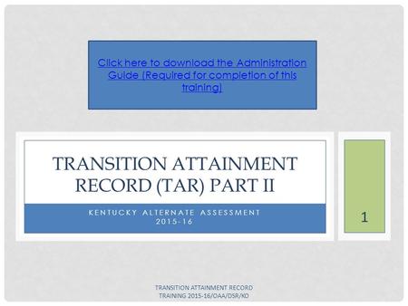 KENTUCKY ALTERNATE ASSESSMENT 2015-16 TRANSITION ATTAINMENT RECORD (TAR) PART II Click here to download the Administration Guide (Required for completion.
