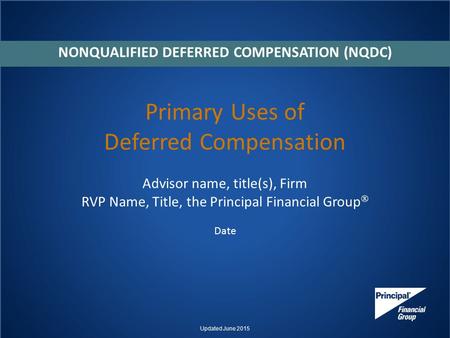 Primary Uses of Deferred Compensation Advisor name, title(s), Firm RVP Name, Title, the Principal Financial Group  Date NONQUALIFIED DEFERRED COMPENSATION.
