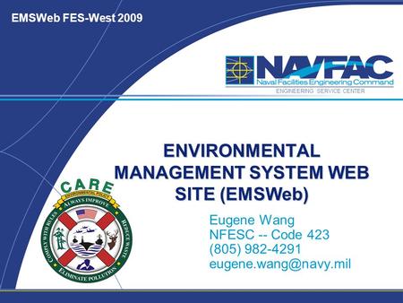 ENGINEERING SERVICE CENTER EMSWeb FES-West 2009 ENVIRONMENTAL MANAGEMENT SYSTEM WEB SITE (EMSWeb) Eugene Wang NFESC -- Code 423 (805) 982-4291