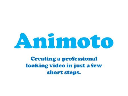 Animoto Creating a professional looking video in just a few short steps.