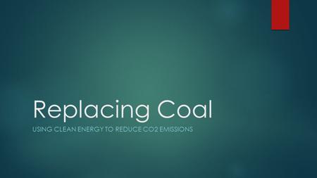 Replacing Coal USING CLEAN ENERGY TO REDUCE CO2 EMISSIONS.