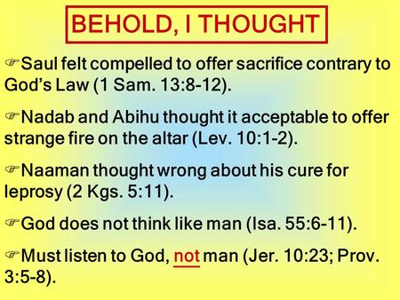 BEHOLD, I THOUGHT  Saul felt compelled to offer sacrifice contrary to God’s Law (1 Sam. 13:8-12).  Nadab and Abihu thought it acceptable to offer strange.