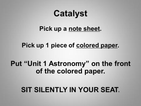 Catalyst Pick up a note sheet. Pick up 1 piece of colored paper. Put “Unit 1 Astronomy” on the front of the colored paper. SIT SILENTLY IN YOUR SEAT.