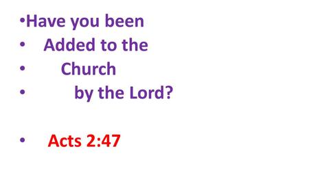 Have you been Added to the Church by the Lord? Acts 2:47.
